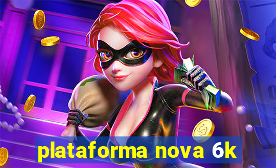 plataforma nova 6k